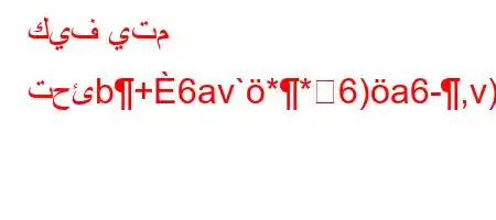 كيف يتم تحئb+6av`**6)a6-,v))*6'